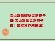 文山富硒破壁灵芝孢子粉(文山富硒灵芝孢子粉：破壁营养助健康)