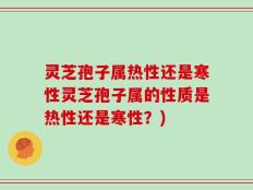 灵芝孢子属热性还是寒性灵芝孢子属的性质是热性还是寒性？)