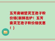 五芳斋破壁灵芝孢子粉价格(新鲜出炉！五芳斋灵芝孢子粉价格优惠！)