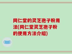 同仁堂的灵芝孢子粉用法(同仁堂灵芝孢子粉的使用方法介绍)