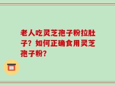老人吃灵芝孢子粉拉肚子？如何正确食用灵芝孢子粉？