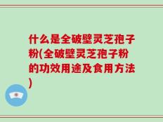 什么是全破壁灵芝孢子粉(全破壁灵芝孢子粉的功效用途及食用方法)