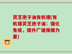 灵芝孢子油有机锗(有机锗灵芝孢子油：强化免疫，提升广谱保健力量)