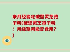 来月经能吃破壁灵芝孢子粉(破壁灵芝孢子粉：月经期间能否食用？)