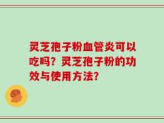 灵芝孢子粉血管炎可以吃吗？灵芝孢子粉的功效与使用方法？