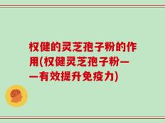 权健的灵芝孢子粉的作用(权健灵芝孢子粉——有效提升免疫力)