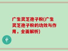广生灵芝孢子粉(广生灵芝孢子粉的功效与作用，全面解析)