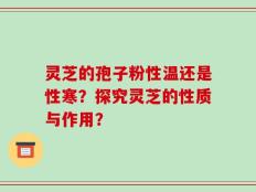灵芝的孢子粉性温还是性寒？探究灵芝的性质与作用？