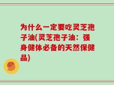 为什么一定要吃灵芝孢子油(灵芝孢子油：强身健体必备的天然保健品)