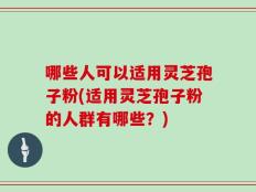 哪些人可以适用灵芝孢子粉(适用灵芝孢子粉的人群有哪些？)