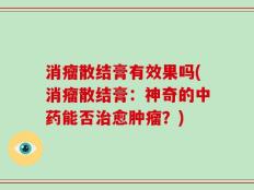 消瘤散结膏有效果吗(消瘤散结膏：神奇的中药能否治愈肿瘤？)