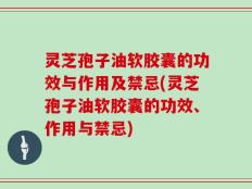 灵芝孢子油软胶囊的功效与作用及禁忌(灵芝孢子油软胶囊的功效、作用与禁忌)