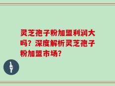 灵芝孢子粉加盟利润大吗？深度解析灵芝孢子粉加盟市场？