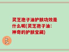 灵芝孢子油护肤功效是什么呢(灵芝孢子油：神奇的护肤宝藏)