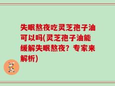 失眠熬夜吃灵芝孢子油可以吗(灵芝孢子油能缓解失眠熬夜？专家来解析)