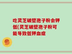 吃灵芝破壁孢子粉会钾低(灵芝破壁孢子粉可能导致低钾血症