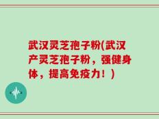 武汉灵芝孢子粉(武汉产灵芝孢子粉，强健身体，提高免疫力！)