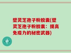壁灵芝孢子粉胶囊(壁灵芝孢子粉胶囊：提高免疫力的秘密武器)