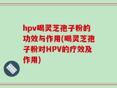 hpv喝灵芝孢子粉的功效与作用(喝灵芝孢子粉对HPV的疗效及作用)