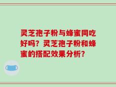 灵芝孢子粉与蜂蜜同吃好吗？灵芝孢子粉和蜂蜜的搭配效果分析？