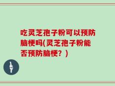 吃灵芝孢子粉可以预防脑梗吗(灵芝孢子粉能否预防脑梗？)