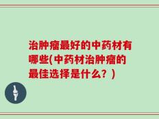 治肿瘤最好的中药材有哪些(中药材治肿瘤的最佳选择是什么？)