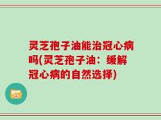 灵芝孢子油能治冠心病吗(灵芝孢子油：缓解冠心病的自然选择)