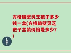 方格破壁灵芝孢子多少钱一盒(方格破壁灵芝孢子盒装价格是多少？)