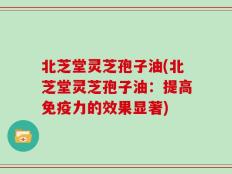 北芝堂灵芝孢子油(北芝堂灵芝孢子油：提高免疫力的效果显著)