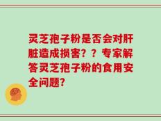 灵芝孢子粉是否会对肝脏造成损害？？专家解答灵芝孢子粉的食用安全问题？