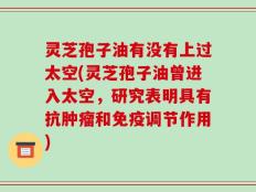 灵芝孢子油有没有上过太空(灵芝孢子油曾进入太空，研究表明具有抗肿瘤和免疫调节作用)