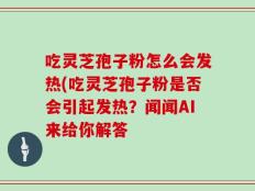 吃灵芝孢子粉怎么会发热(吃灵芝孢子粉是否会引起发热？闻闻AI来给你解答