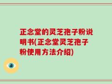 正念堂的灵芝孢子粉说明书(正念堂灵芝孢子粉使用方法介绍)