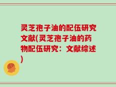 灵芝孢子油的配伍研究文献(灵芝孢子油的药物配伍研究：文献综述)