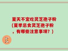 夏天不宜吃灵芝孢子粉(夏季忌食灵芝孢子粉，有哪些注意事项？)