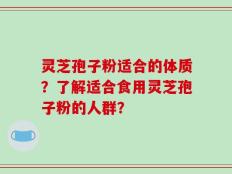 灵芝孢子粉适合的体质？了解适合食用灵芝孢子粉的人群？