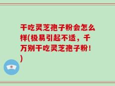 干吃灵芝孢子粉会怎么样(极易引起不适，千万别干吃灵芝孢子粉！)