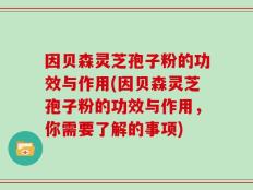 因贝森灵芝孢子粉的功效与作用(因贝森灵芝孢子粉的功效与作用，你需要了解的事项)