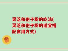 灵芝和孢子粉的吃法(灵芝和孢子粉的适宜搭配食用方式)
