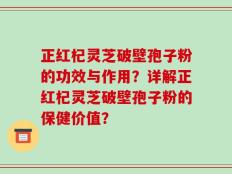 正红杞灵芝破壁孢子粉的功效与作用？详解正红杞灵芝破壁孢子粉的保健价值？