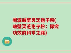 溯源破壁灵芝孢子粉(破壁灵芝孢子粉：探究功效的科学之路)