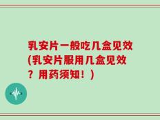 乳安片一般吃几盒见效(乳安片服用几盒见效？用药须知！)