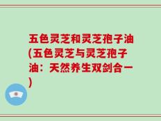五色灵芝和灵芝孢子油(五色灵芝与灵芝孢子油：天然养生双剑合一)