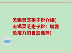 无锡灵芝孢子粉介绍(无锡灵芝孢子粉：增强免疫力的自然选择)