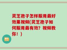 灵芝孢子怎样服用最好效果视频(灵芝孢子如何服用最有效？视频教你！)