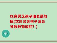 吃完灵芝孢子油老是放屁(饮用灵芝孢子油会导致频繁放屁？)