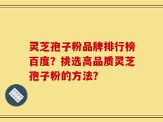 灵芝孢子粉品牌排行榜百度？挑选高品质灵芝孢子粉的方法？