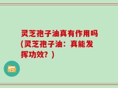 灵芝孢子油真有作用吗(灵芝孢子油：真能发挥功效？)