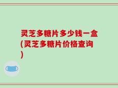 灵芝多糖片多少钱一盒(灵芝多糖片价格查询)