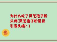 为什么吃了灵芝孢子粉头疼(灵芝孢子粉是否引发头痛？)
